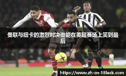 曼联与纽卡的激烈对决谁能在英超赛场上笑到最后